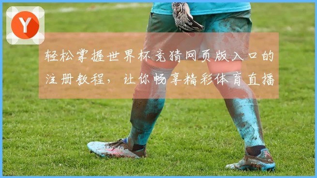 轻松掌握世界杯竞猜网页版入口的注册教程，让你畅享精彩体育直播体验