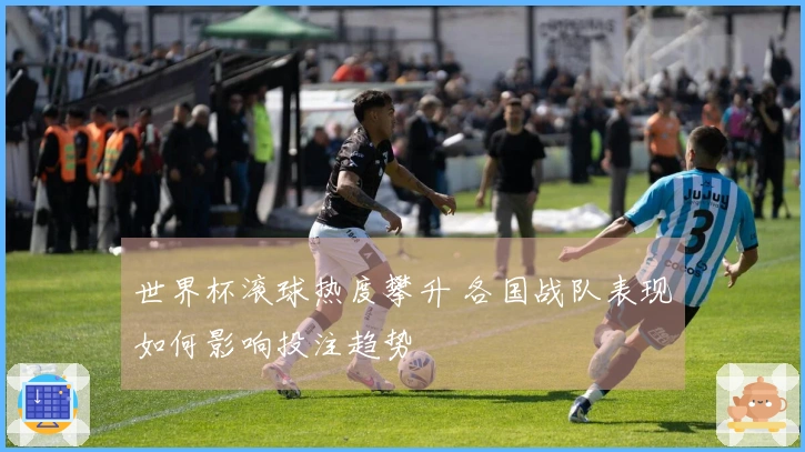 世界杯滚球热度攀升 各国战队表现如何影响投注趋势