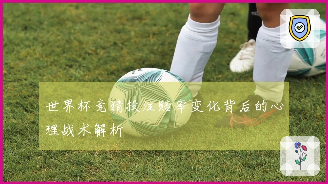 世界杯竞猜投注赔率变化背后的心理战术解析
