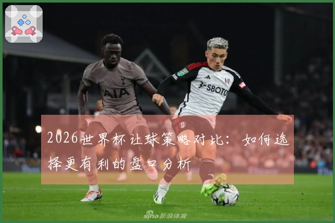 2026世界杯让球策略对比：如何选择更有利的盘口分析