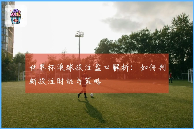 世界杯滚球投注盘口解析：如何判断投注时机与策略