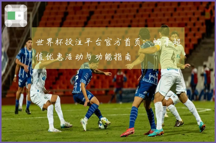 世界杯投注平台官方首页：畅享超值优惠活动与功能指南