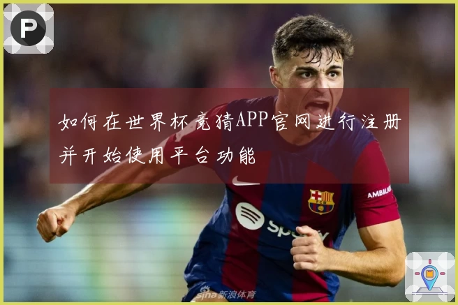 如何在世界杯竞猜APP官网进行注册并开始使用平台功能