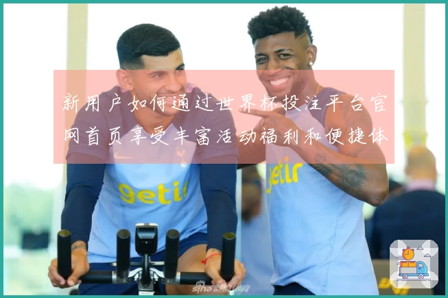 新用户如何通过世界杯投注平台官网首页享受丰富活动福利和便捷体验