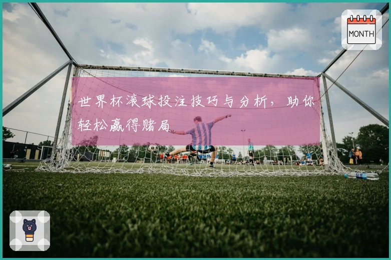 世界杯滚球投注技巧与分析，助你轻松赢得赌局