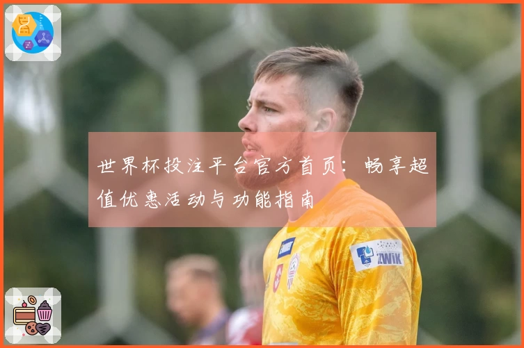 世界杯投注平台官方首页：畅享超值优惠活动与功能指南