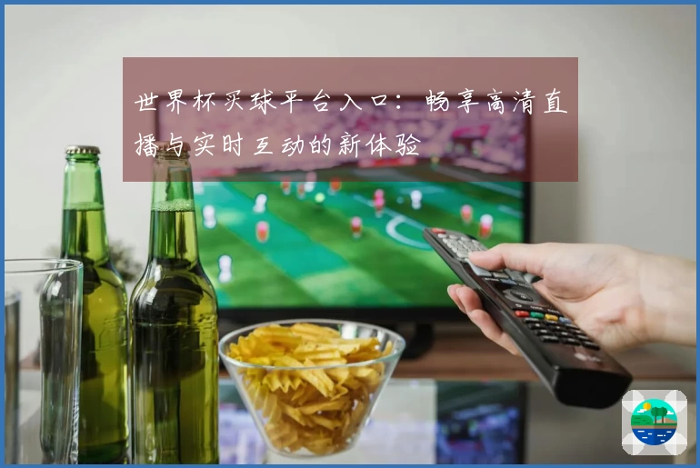 世界杯买球平台入口：畅享高清直播与实时互动的新体验