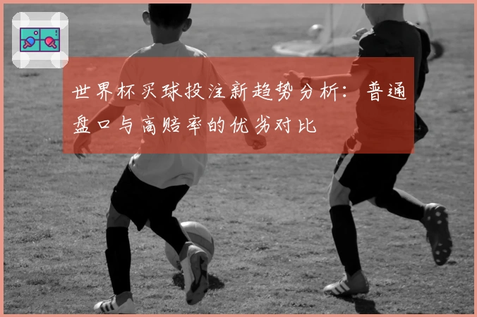 世界杯买球投注新趋势分析：普通盘口与高赔率的优劣对比