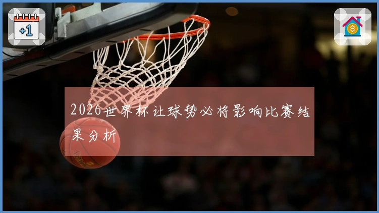 2026世界杯让球势必将影响比赛结果分析