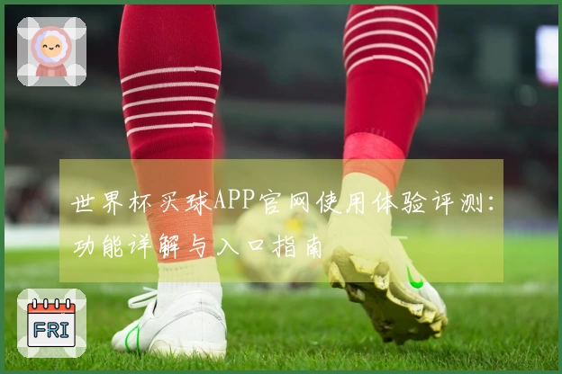 世界杯买球APP官网使用体验评测：功能详解与入口指南