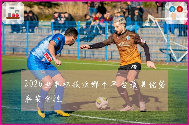 2026世界杯投注哪个平台最具优势和安全性