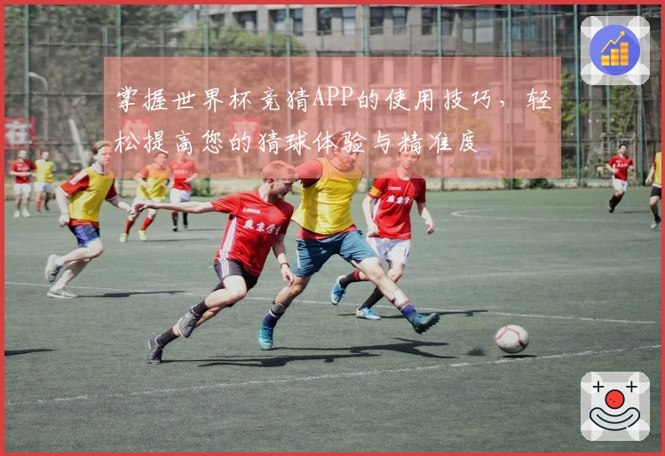掌握世界杯竞猜APP的使用技巧，轻松提高您的猜球体验与精准度