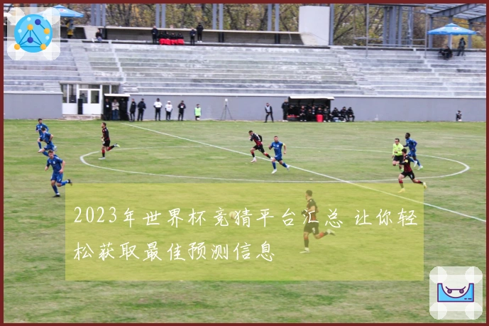 2023年世界杯竞猜平台汇总 让你轻松获取最佳预测信息