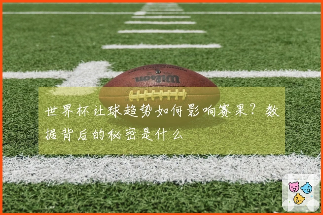 世界杯让球趋势如何影响赛果？数据背后的秘密是什么
