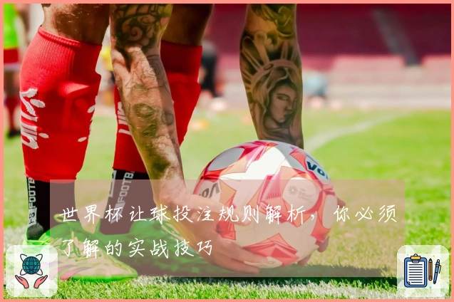 世界杯让球投注规则解析，你必须了解的实战技巧