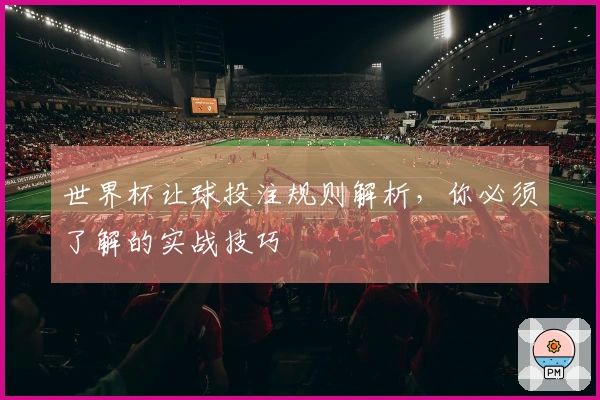 世界杯让球投注规则解析，你必须了解的实战技巧
