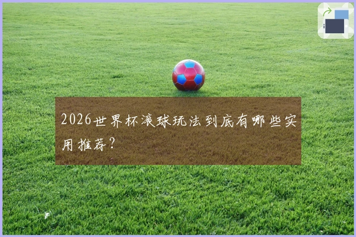 2026世界杯滚球玩法到底有哪些实用推荐？