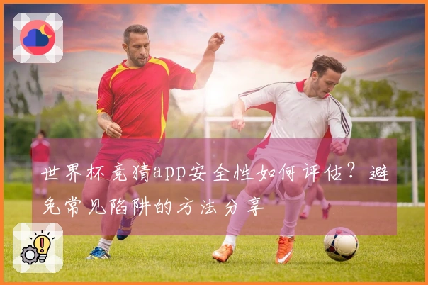 世界杯竞猜app安全性如何评估？避免常见陷阱的方法分享