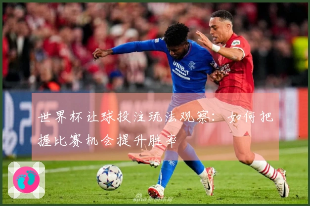 世界杯让球投注玩法观察：如何把握比赛机会提升胜率