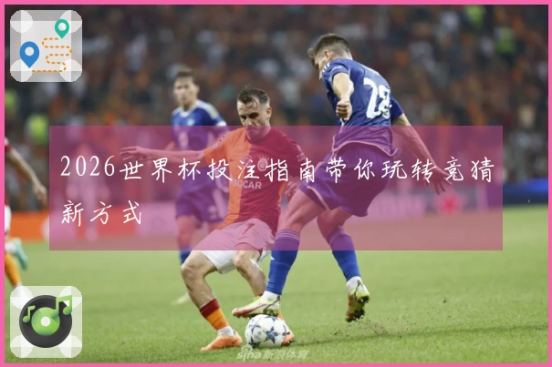 2026世界杯投注指南带你玩转竞猜新方式