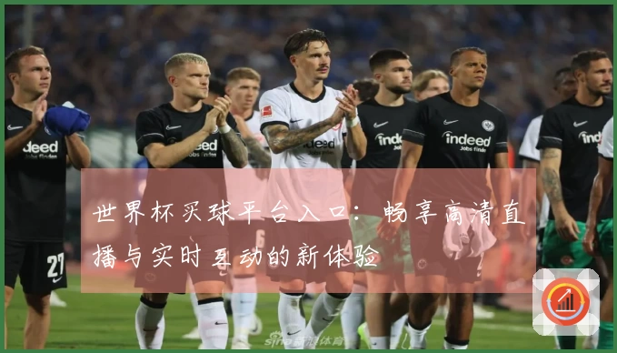 世界杯买球平台入口：畅享高清直播与实时互动的新体验
