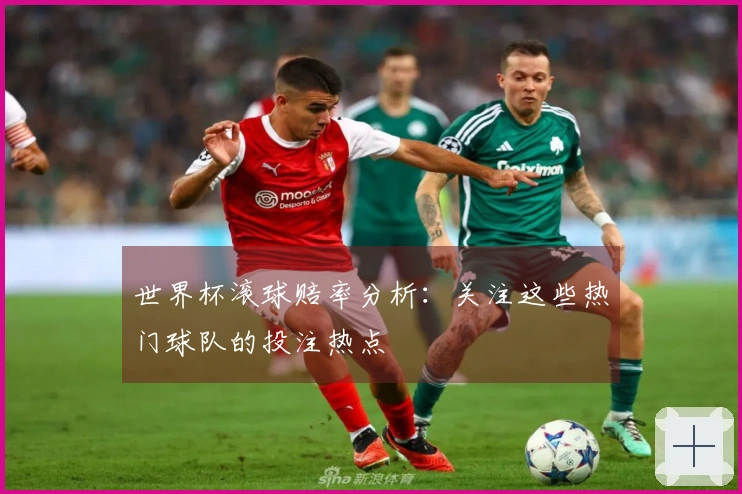 世界杯滚球赔率分析：关注这些热门球队的投注热点