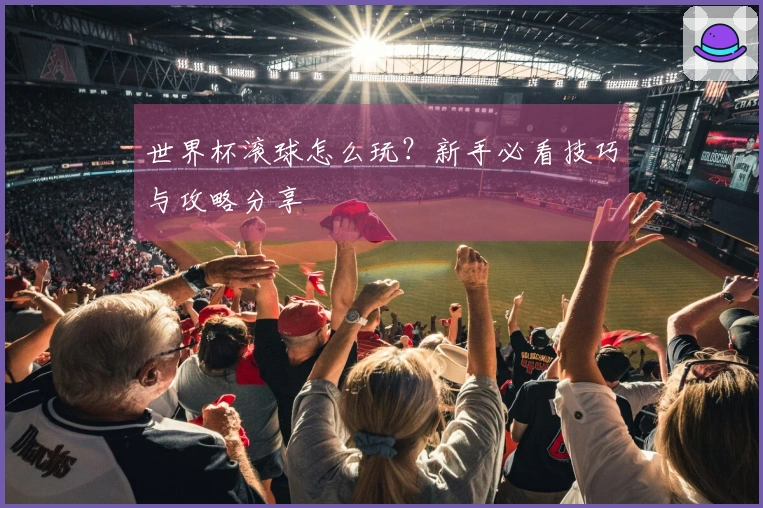 世界杯滚球怎么玩？新手必看技巧与攻略分享