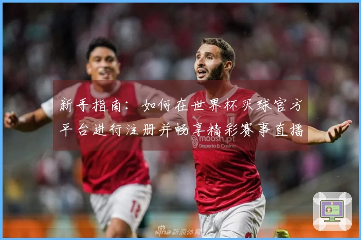 新手指南：如何在世界杯买球官方平台进行注册并畅享精彩赛事直播