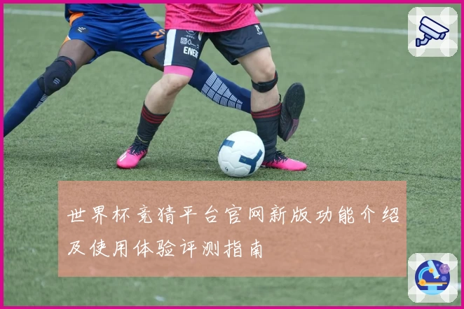 世界杯竞猜平台官网新版功能介绍及使用体验评测指南
