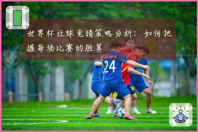 世界杯让球竞猜策略分析：如何把握每场比赛的胜算