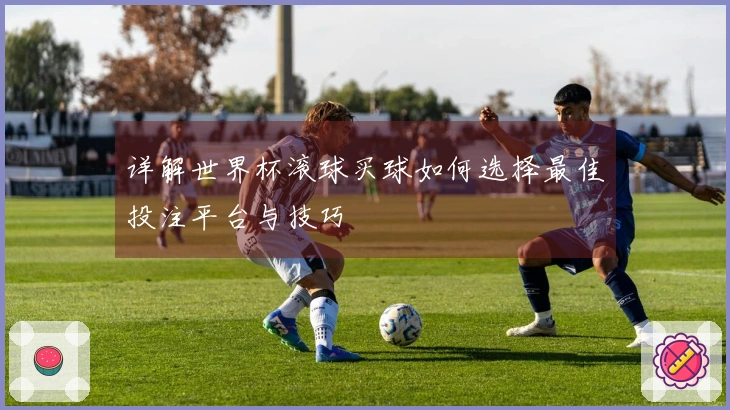 详解世界杯滚球买球如何选择最佳投注平台与技巧