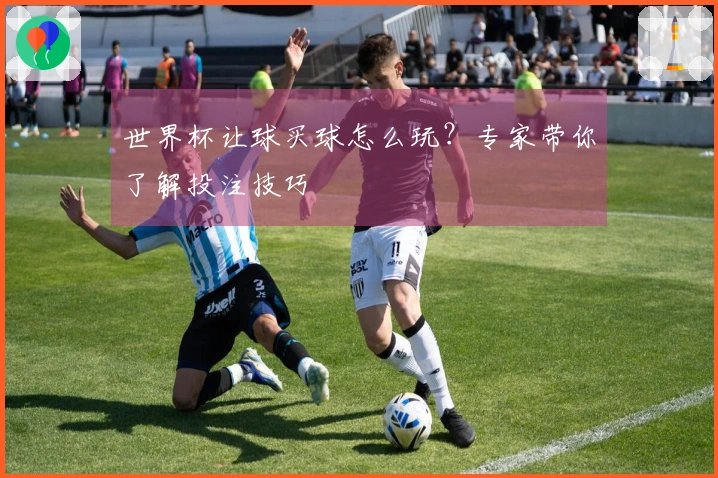 世界杯让球买球怎么玩？专家带你了解投注技巧