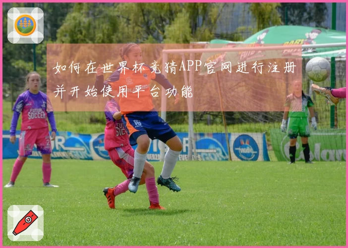 如何在世界杯竞猜APP官网进行注册并开始使用平台功能