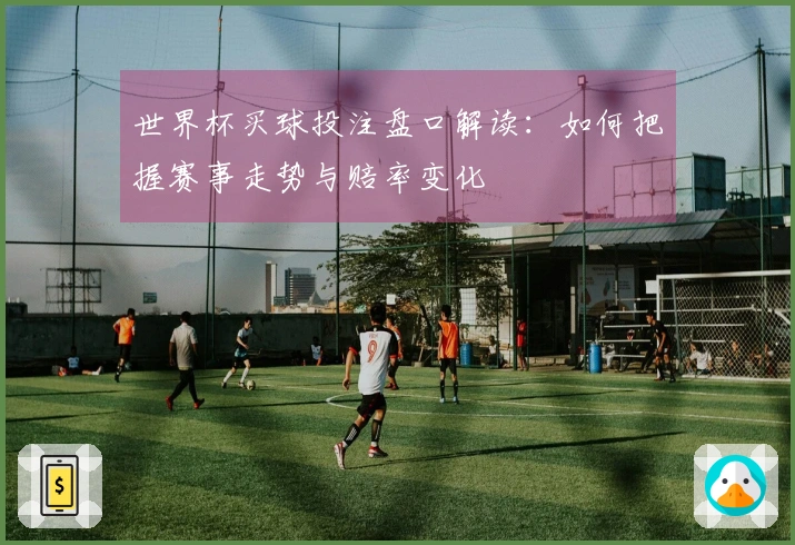 世界杯买球投注盘口解读：如何把握赛事走势与赔率变化