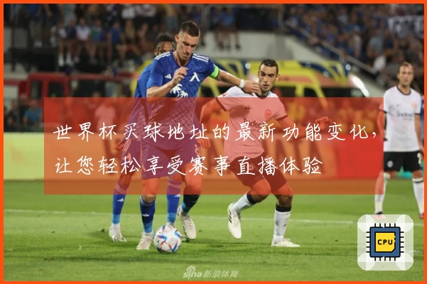 世界杯买球地址的最新功能变化，让您轻松享受赛事直播体验