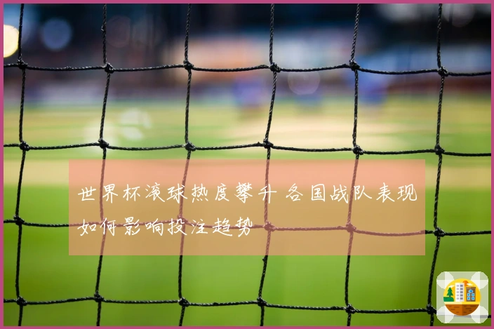 世界杯滚球热度攀升 各国战队表现如何影响投注趋势