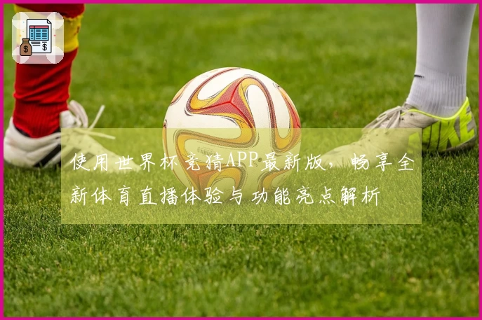 使用世界杯竞猜APP最新版，畅享全新体育直播体验与功能亮点解析