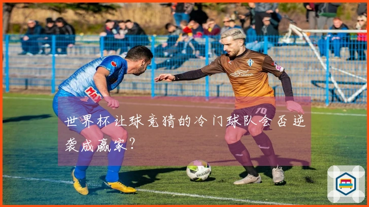 世界杯让球竞猜的冷门球队会否逆袭成赢家？