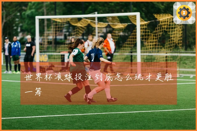 世界杯滚球投注到底怎么玩才更胜一筹