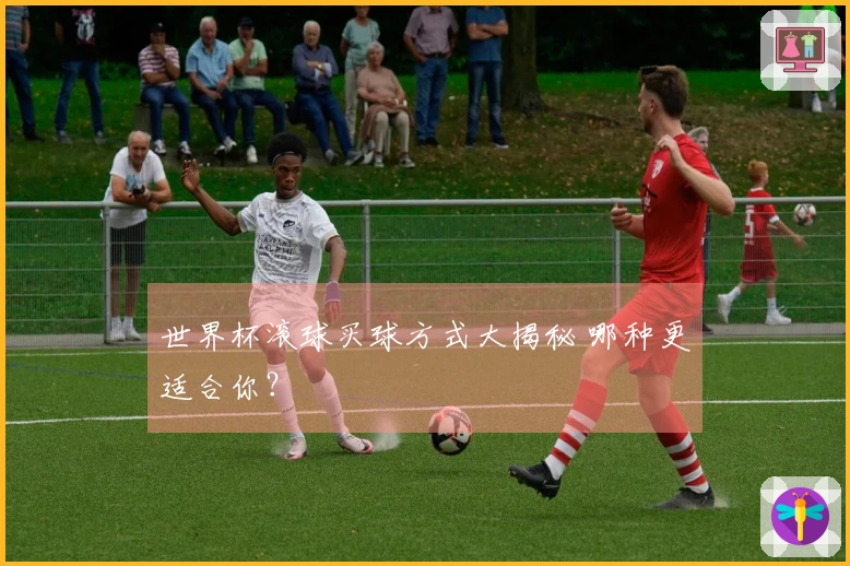 世界杯滚球买球方式大揭秘 哪种更适合你？