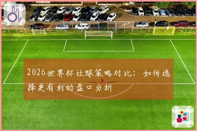 2026世界杯让球策略对比：如何选择更有利的盘口分析